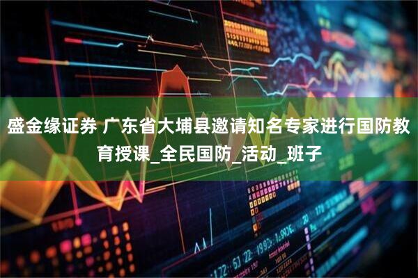 盛金缘证券 广东省大埔县邀请知名专家进行国防教育授课_全民国防_活动_班子