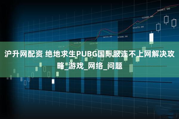 沪升网配资 绝地求生PUBG国际服连不上网解决攻略_游戏_网络_问题