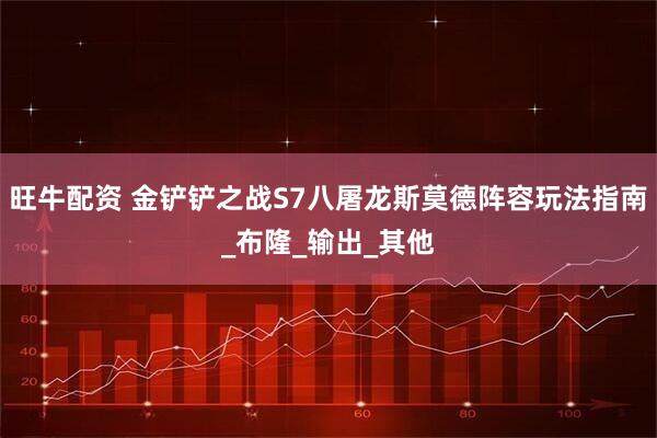 旺牛配资 金铲铲之战S7八屠龙斯莫德阵容玩法指南_布隆_输出_其他