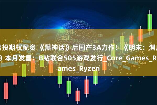 智投期权配资 《黑神话》后国产3A力作！《明末：渊虚之羽》本月发售：B站联合505游戏发行_Core_Games_Ryzen