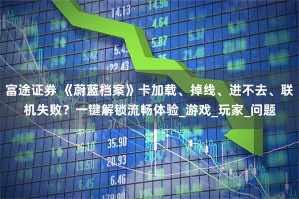 富途证券 《蔚蓝档案》卡加载、掉线、进不去、联机失败？一键解锁流畅体验_游戏_玩家_问题