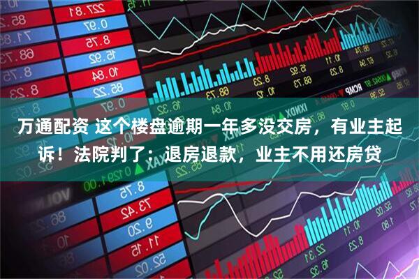 万通配资 这个楼盘逾期一年多没交房，有业主起诉！法院判了：退房退款，业主不用还房贷