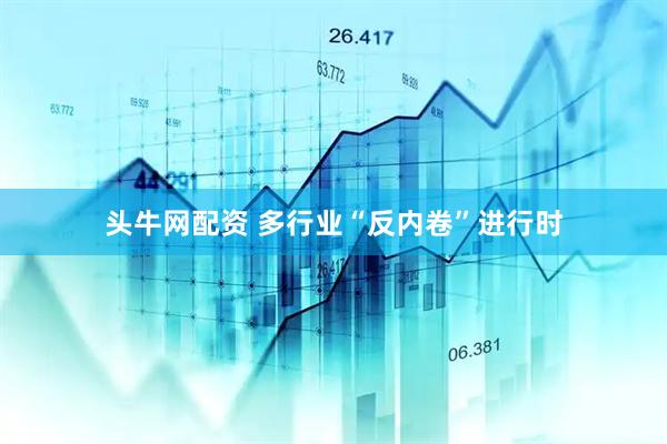 头牛网配资 多行业“反内卷”进行时