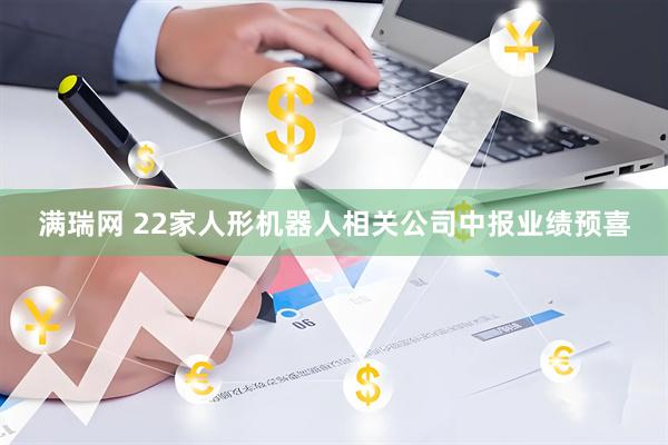 满瑞网 22家人形机器人相关公司中报业绩预喜