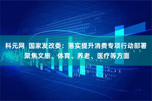 科元网  国家发改委：落实提升消费专项行动部署 聚焦文旅、体育、养老、医疗等方面