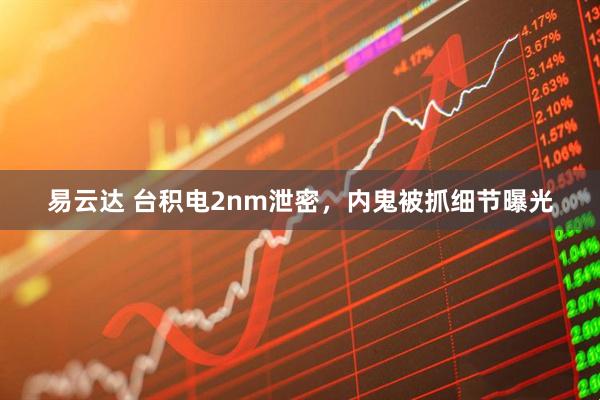 易云达 台积电2nm泄密，内鬼被抓细节曝光