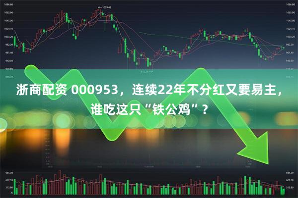 浙商配资 000953，连续22年不分红又要易主，谁吃这只“铁公鸡”？