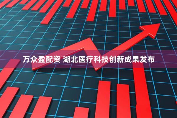 万众盈配资 湖北医疗科技创新成果发布