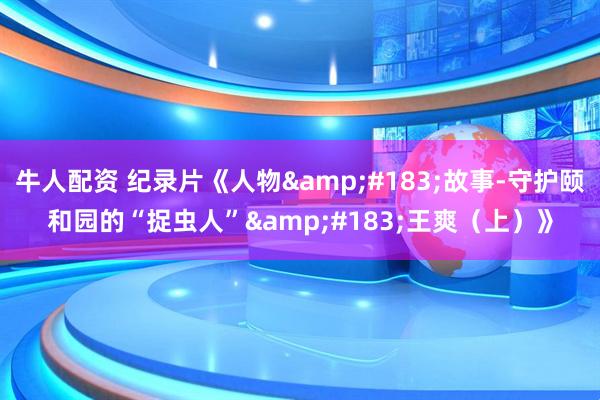 牛人配资 纪录片《人物&#183;故事-守护颐和园的“捉虫人”&#183;王爽（上）》