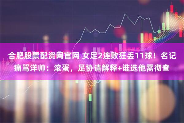 合肥股票配资网官网 女足2连败狂丢11球！名记痛骂洋帅：滚蛋，足协请解释+谁选他需彻查