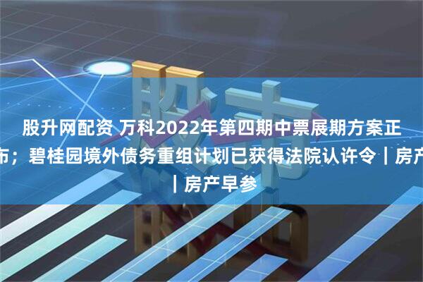 股升网配资 万科2022年第四期中票展期方案正式公布；碧桂园境外债务重组计划已获得法院认许令｜房产早参
