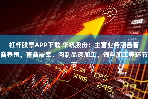 杠杆股票APP下载 华统股份：主营业务涵盖畜禽养殖、畜禽屠宰、肉制品深加工、饲料加工等环节