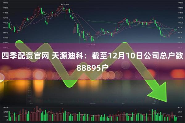 四季配资官网 天源迪科：截至12月10日公司总户数88895户