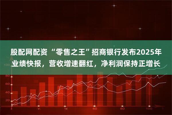 股配网配资 “零售之王”招商银行发布2025年业绩快报，营收增速翻红，净利润保持正增长