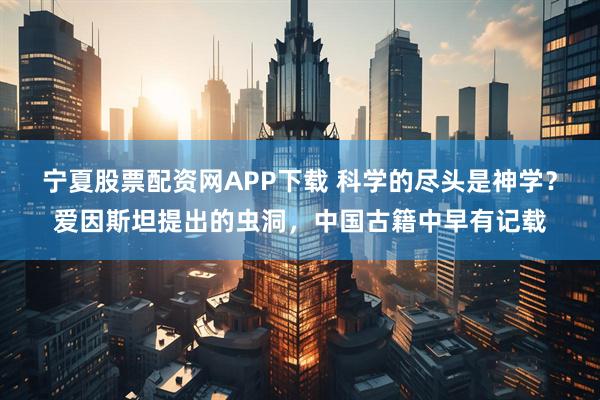 宁夏股票配资网APP下载 科学的尽头是神学？爱因斯坦提出的虫洞，中国古籍中早有记载