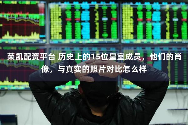 荣凯配资平台 历史上的15位皇室成员，他们的肖像，与真实的照片对比怎么样
