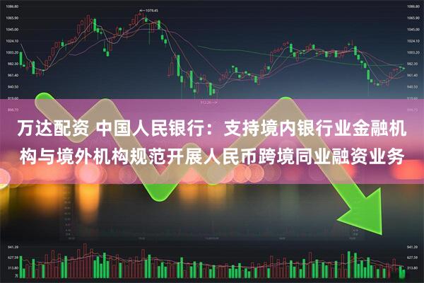 万达配资 中国人民银行：支持境内银行业金融机构与境外机构规范开展人民币跨境同业融资业务