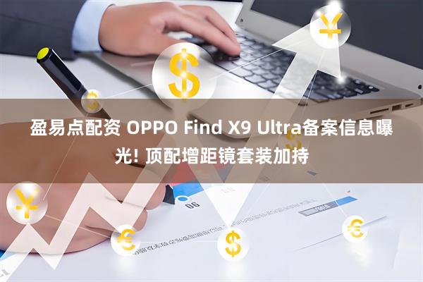 盈易点配资 OPPO Find X9 Ultra备案信息曝光! 顶配增距镜套装加持