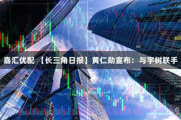 嘉汇优配 【长三角日报】黄仁勋宣布：与宇树联手