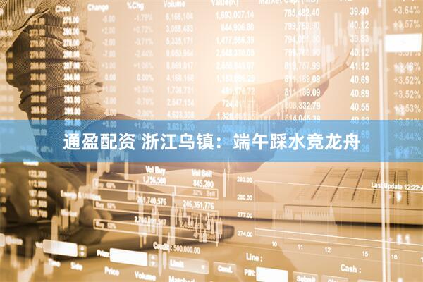 通盈配资 浙江乌镇：端午踩水竞龙舟