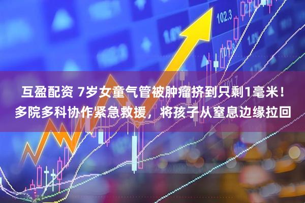 互盈配资 7岁女童气管被肿瘤挤到只剩1毫米！多院多科协作紧急救援，将孩子从窒息边缘拉回