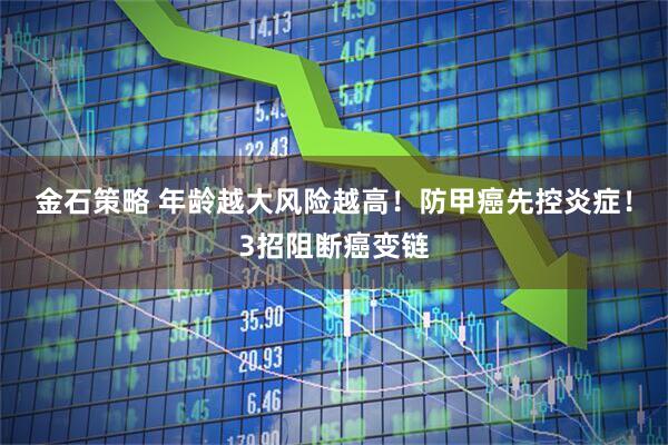 金石策略 年龄越大风险越高！防甲癌先控炎症！3招阻断癌变链